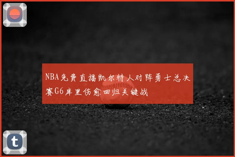 NBA免费直播凯尔特人对阵勇士总决赛G6库里伤愈回归关键战