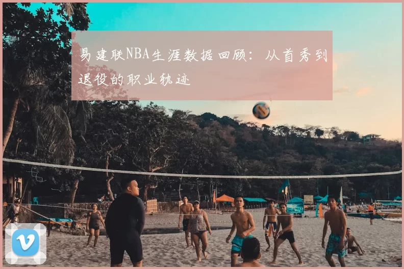 易建联NBA生涯数据回顾:从首秀到退役的职业轨迹