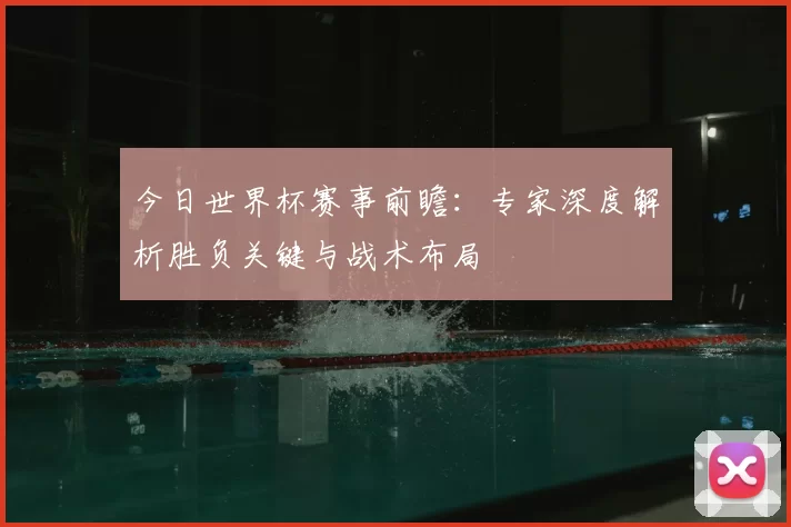 今日世界杯赛事前瞻：专家深度解析胜负关键与战术布局