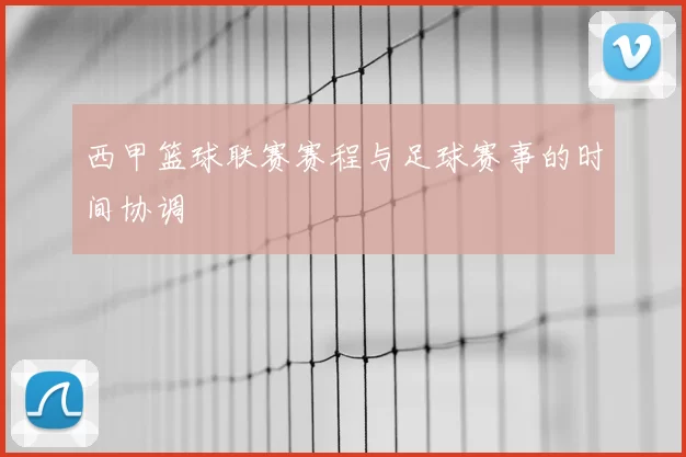 西甲篮球联赛赛程与足球赛事的时间协调
