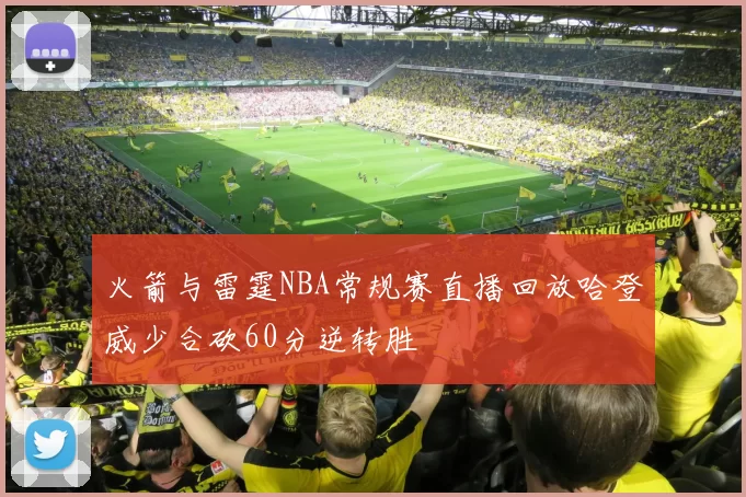 火箭与雷霆NBA常规赛直播回放哈登威少合砍60分逆转胜