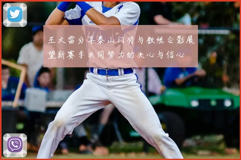 王大雷分享泰山门将与教练合影展望新赛季共同努力的决心与信心