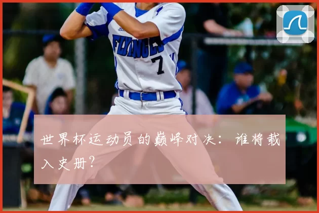 世界杯运动员的巅峰对决：谁将载入史册？