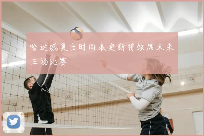 哈达威复出时间表更新将缺席未来三场比赛