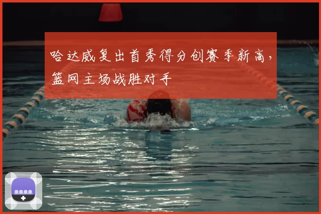 哈达威复出首秀得分创赛季新高,篮网主场战胜对手