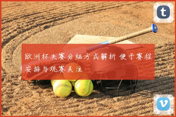 欧洲杯决赛分组方式解析 便于赛程安排与观赛关注