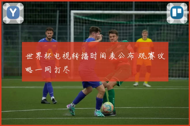 世界杯电视转播时间表公布 观赛攻略一网打尽