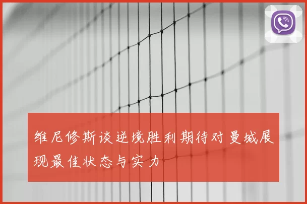 维尼修斯谈逆境胜利期待对曼城展现最佳状态与实力