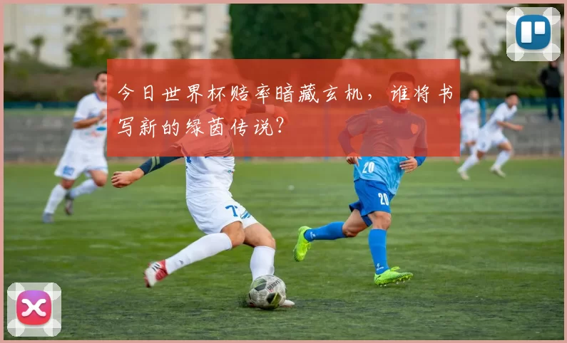 今日世界杯赔率暗藏玄机,谁将书写新的绿茵传说?