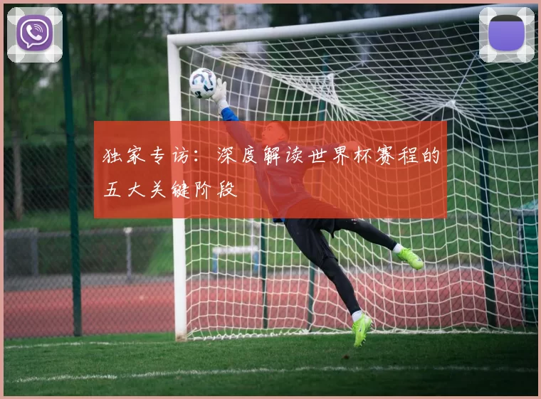 独家专访:深度解读世界杯赛程的五大关键阶段