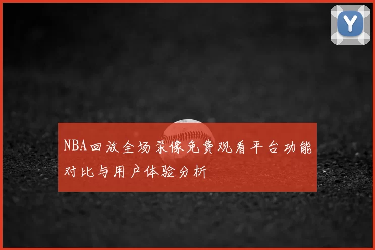 NBA回放全场录像免费观看平台功能对比与用户体验分析