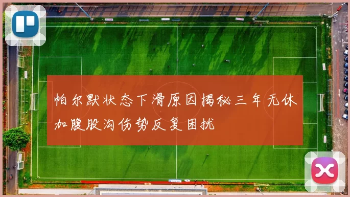 帕尔默状态下滑原因揭秘三年无休加腹股沟伤势反复困扰