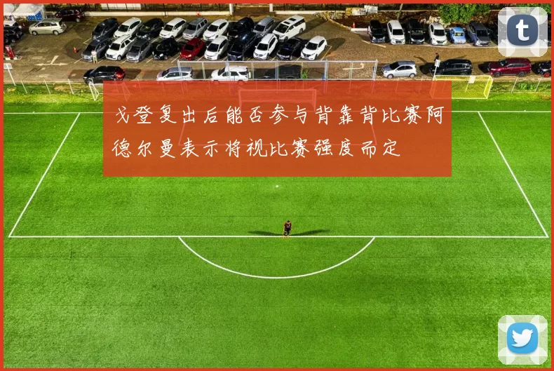 戈登复出后能否参与背靠背比赛阿德尔曼表示将视比赛强度而定