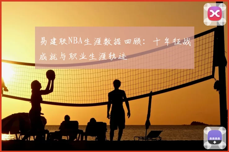 易建联NBA生涯数据回顾：十年征战成就与职业生涯轨迹