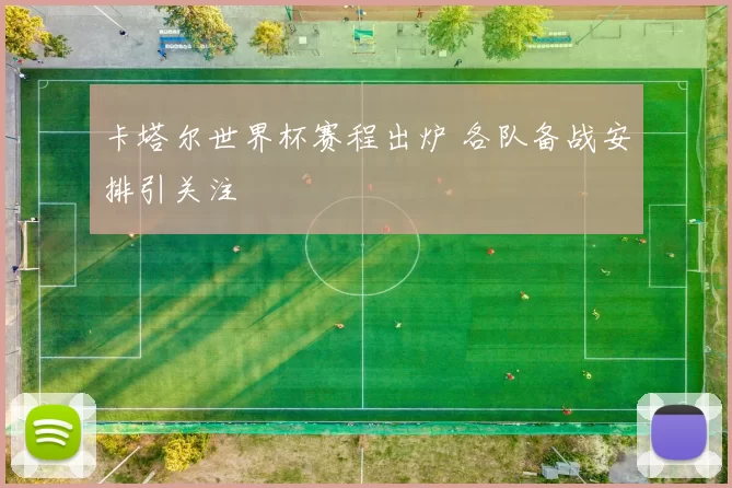 卡塔尔世界杯赛程出炉 各队备战安排引关注