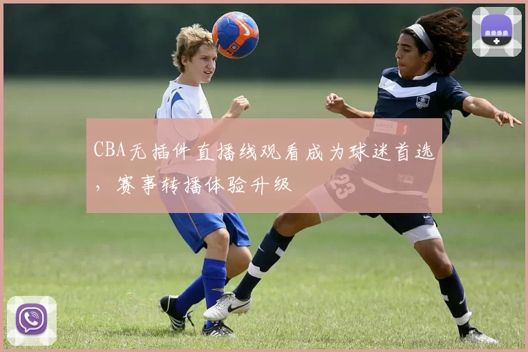 CBA无插件直播线观看成为球迷首选,赛事转播体验升级