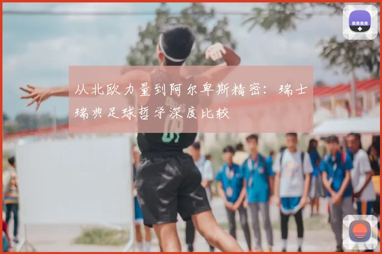 从北欧力量到阿尔卑斯精密：瑞士瑞典足球哲学深度比较