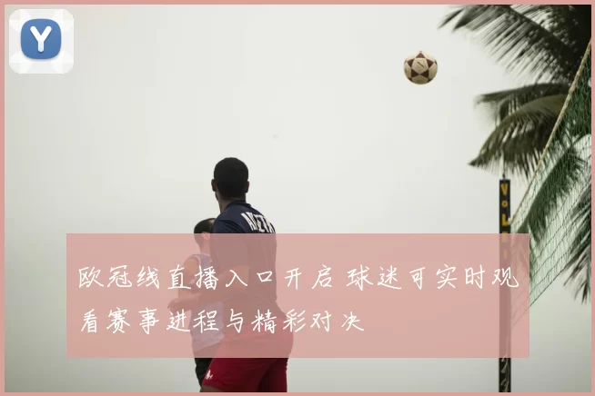欧冠线直播入口开启 球迷可实时观看赛事进程与精彩对决