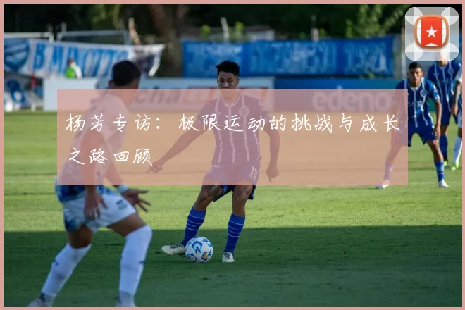 杨芳专访：极限运动的挑战与成长之路回顾