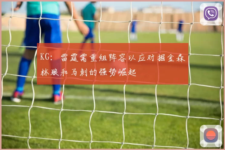 KG:雷霆需重组阵容以应对掘金森林狼和马刺的强势崛起