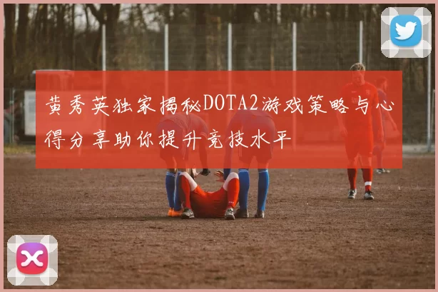 黄秀英独家揭秘DOTA2游戏策略与心得分享助你提升竞技水平