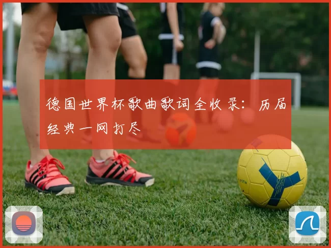 德国世界杯歌曲歌词全收录：历届经典一网打尽