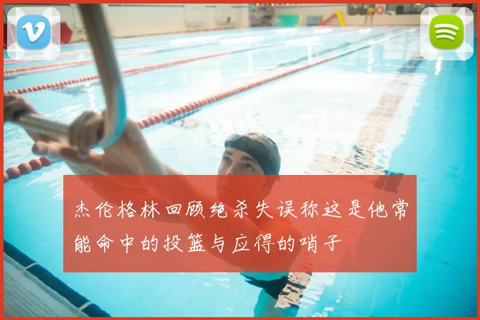 杰伦格林回顾绝杀失误称这是他常能命中的投篮与应得的哨子