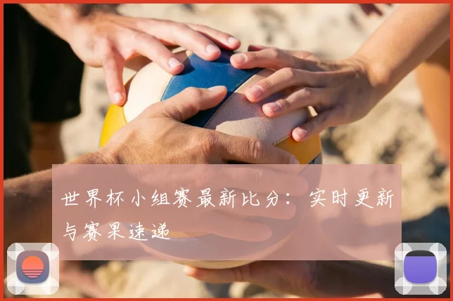 世界杯小组赛最新比分:实时更新与赛果速递