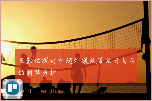 王勤伯探讨中超外援政策放开与否的利弊分析