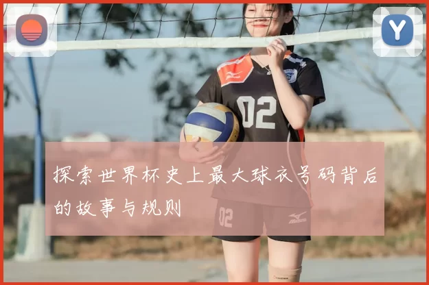 探索世界杯史上最大球衣号码背后的故事与规则