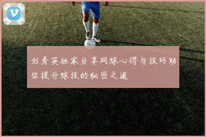 刘秀英独家分享网球心得与技巧助你提升球技的秘密之道