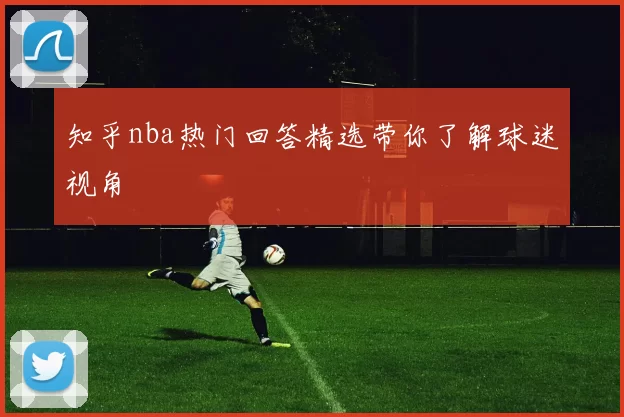 知乎nba热门回答精选带你了解球迷视角