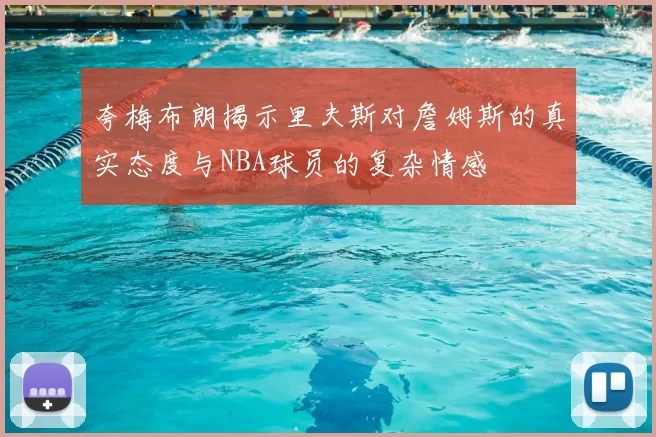 夸梅布朗揭示里夫斯对詹姆斯的真实态度与NBA球员的复杂情感