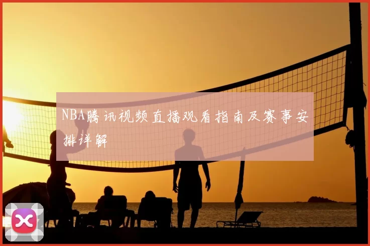 NBA腾讯视频直播观看指南及赛事安排详解