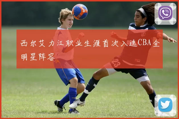西尔艾力江职业生涯首次入选CBA全明星阵容