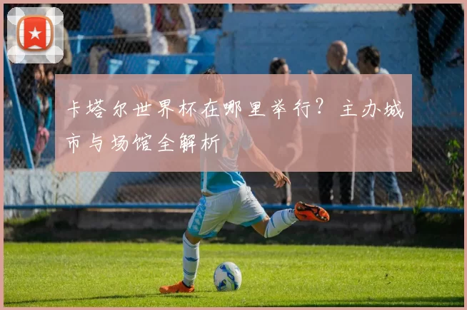 卡塔尔世界杯在哪里举行?主办城市与场馆全解析