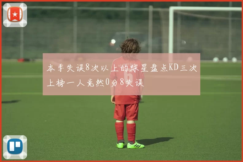 本季失误8次以上的球星盘点KD三次上榜一人竟然0分8失误