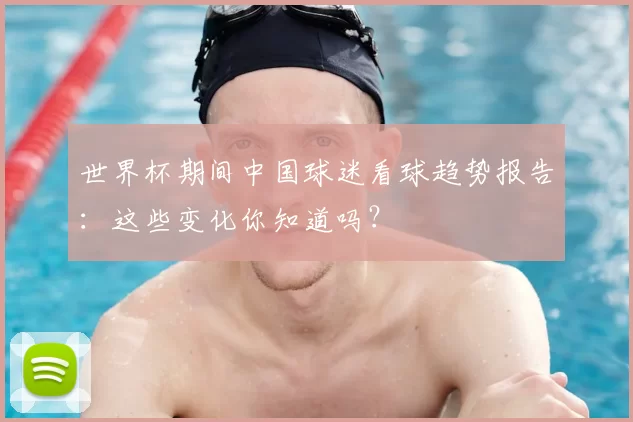 世界杯期间中国球迷看球趋势报告：这些变化你知道吗？