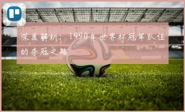深度解析:1990年世界杯冠军队伍的夺冠之路