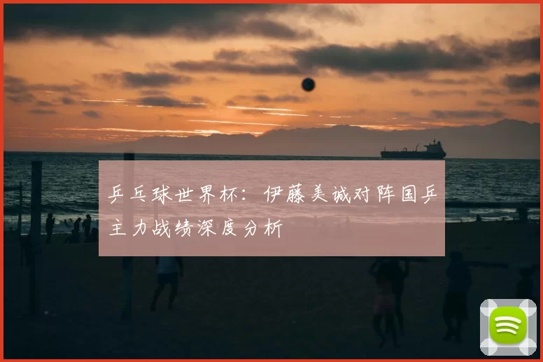 乒乓球世界杯:伊藤美诚对阵国乒主力战绩深度分析