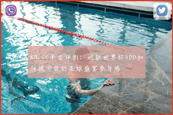 kh.cc平台评测:这款世界杯app如何提升你的足球盛宴参与感