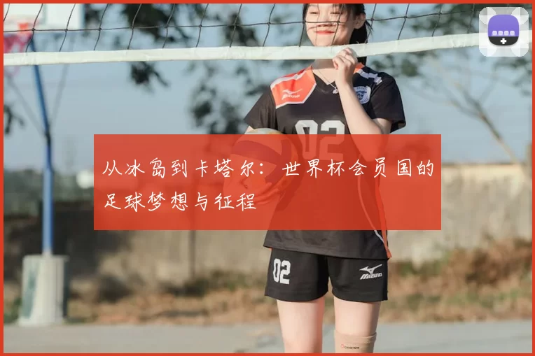 从冰岛到卡塔尔：世界杯会员国的足球梦想与征程