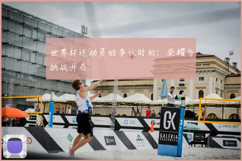 世界杯运动员的争议时刻:荣耀与挑战并存