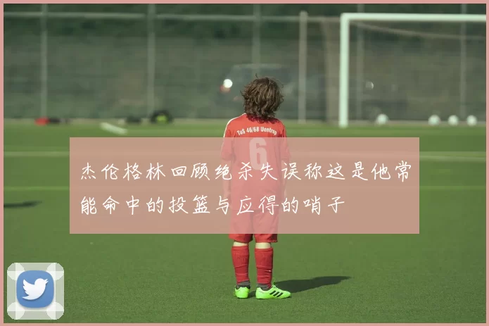 杰伦格林回顾绝杀失误称这是他常能命中的投篮与应得的哨子