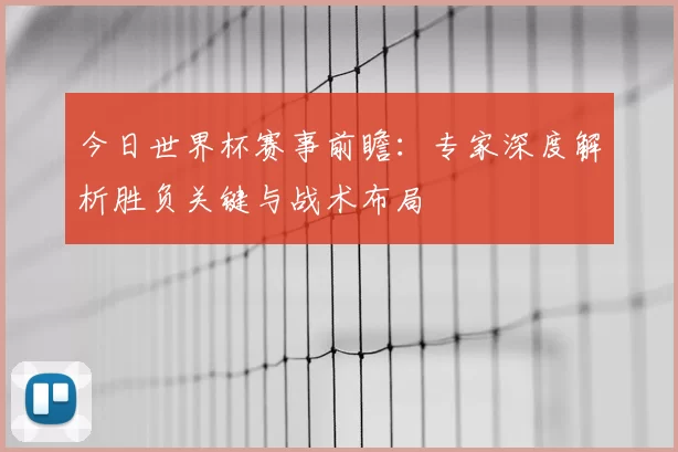 今日世界杯赛事前瞻：专家深度解析胜负关键与战术布局