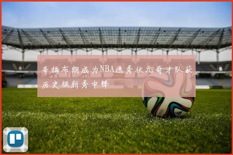 夸梅布朗成为NBA选秀状元奇才队获历史级新秀中锋