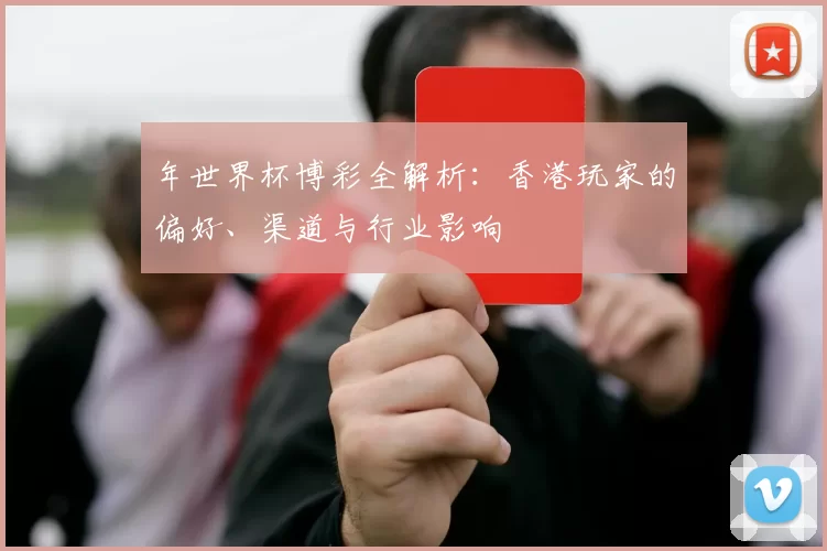 年世界杯博彩全解析:香港玩家的偏好、渠道与行业影响