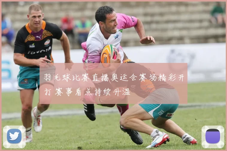 羽毛球比赛直播奥运会赛场精彩开打 赛事看点持续升温