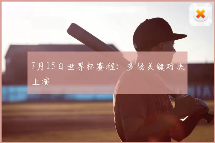 7月15日世界杯赛程：多场关键对决上演